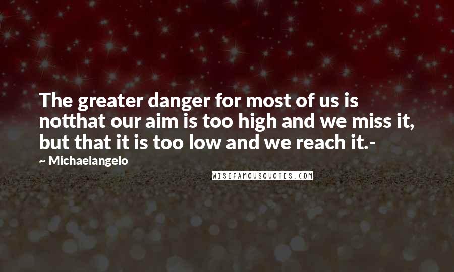 Michaelangelo Quotes: The greater danger for most of us is notthat our aim is too high and we miss it, but that it is too low and we reach it.-