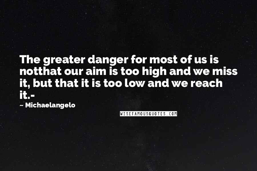 Michaelangelo Quotes: The greater danger for most of us is notthat our aim is too high and we miss it, but that it is too low and we reach it.-