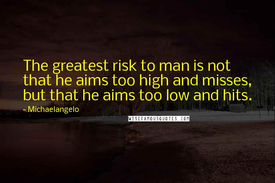 Michaelangelo Quotes: The greatest risk to man is not that he aims too high and misses, but that he aims too low and hits.