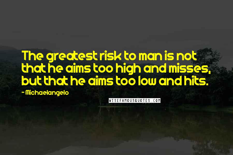 Michaelangelo Quotes: The greatest risk to man is not that he aims too high and misses, but that he aims too low and hits.