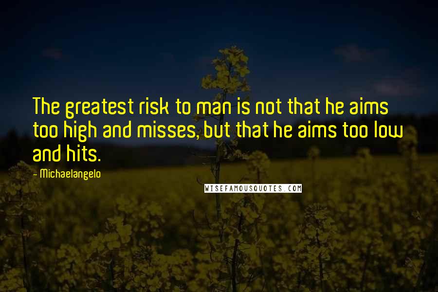 Michaelangelo Quotes: The greatest risk to man is not that he aims too high and misses, but that he aims too low and hits.