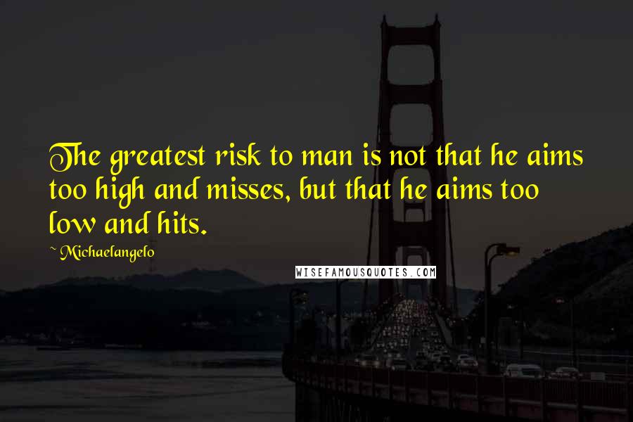 Michaelangelo Quotes: The greatest risk to man is not that he aims too high and misses, but that he aims too low and hits.