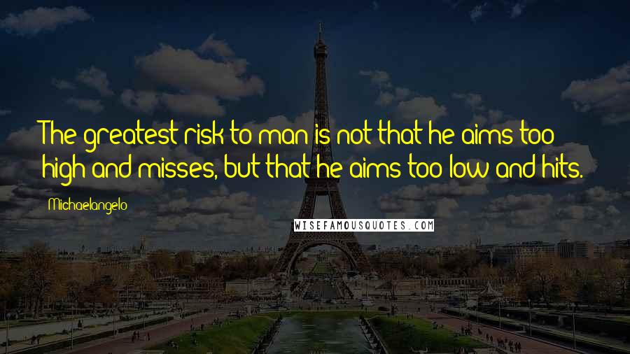 Michaelangelo Quotes: The greatest risk to man is not that he aims too high and misses, but that he aims too low and hits.