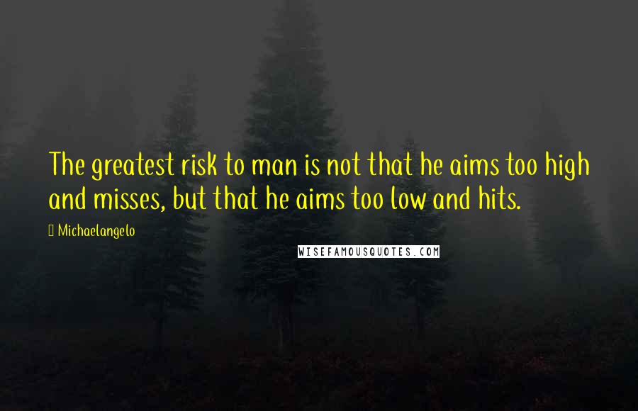 Michaelangelo Quotes: The greatest risk to man is not that he aims too high and misses, but that he aims too low and hits.