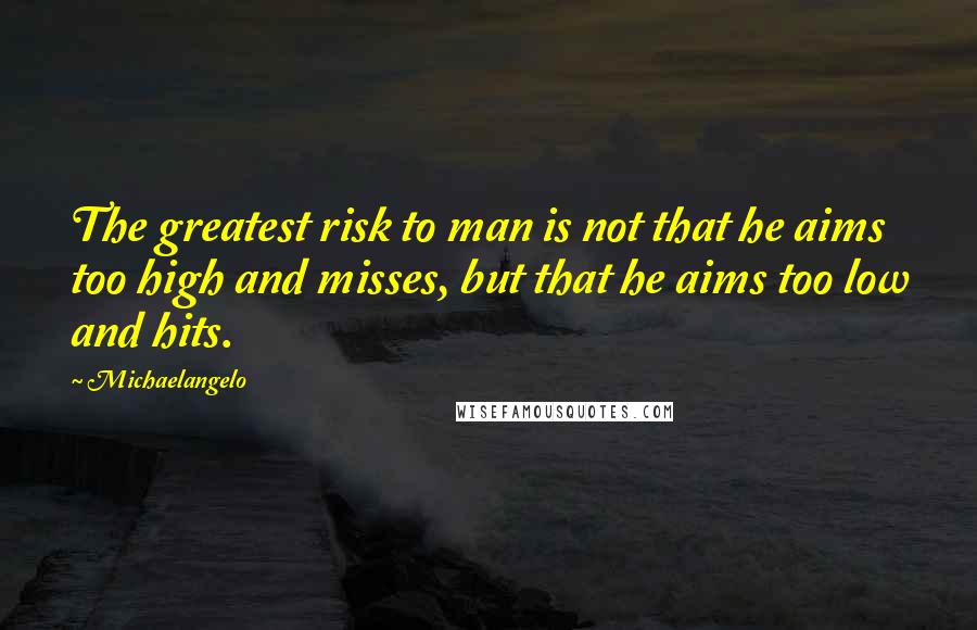 Michaelangelo Quotes: The greatest risk to man is not that he aims too high and misses, but that he aims too low and hits.