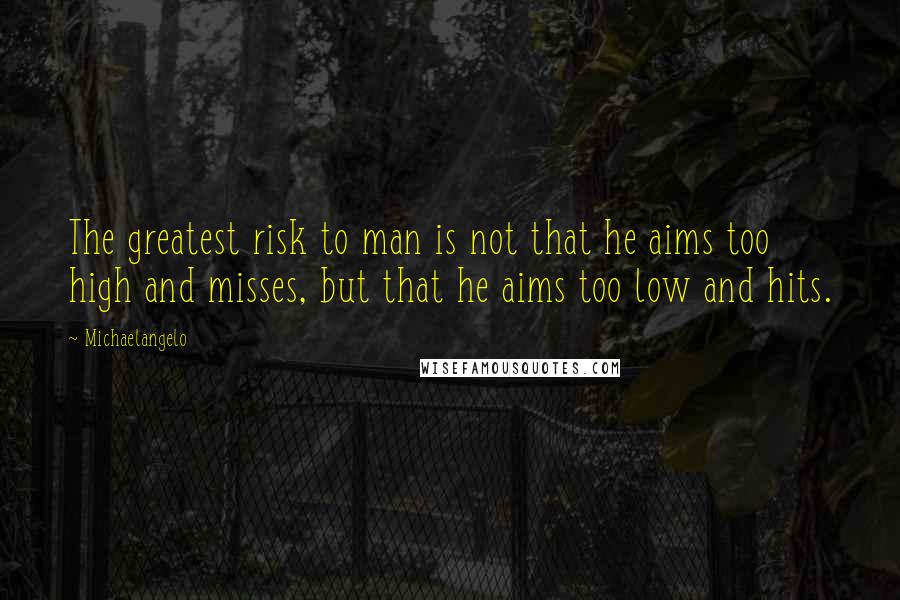 Michaelangelo Quotes: The greatest risk to man is not that he aims too high and misses, but that he aims too low and hits.
