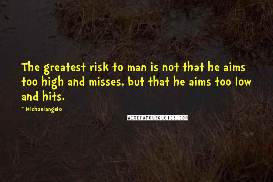 Michaelangelo Quotes: The greatest risk to man is not that he aims too high and misses, but that he aims too low and hits.