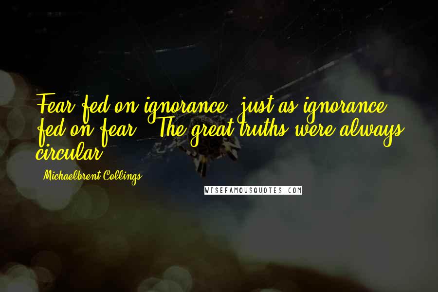 Michaelbrent Collings Quotes: Fear fed on ignorance, just as ignorance fed on fear.  The great truths were always circular.