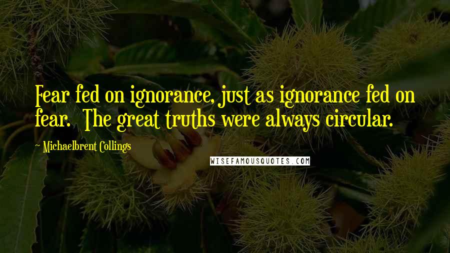 Michaelbrent Collings Quotes: Fear fed on ignorance, just as ignorance fed on fear.  The great truths were always circular.