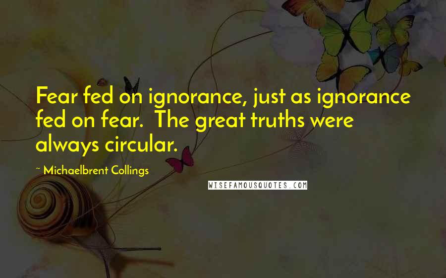 Michaelbrent Collings Quotes: Fear fed on ignorance, just as ignorance fed on fear.  The great truths were always circular.