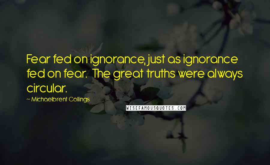 Michaelbrent Collings Quotes: Fear fed on ignorance, just as ignorance fed on fear.  The great truths were always circular.