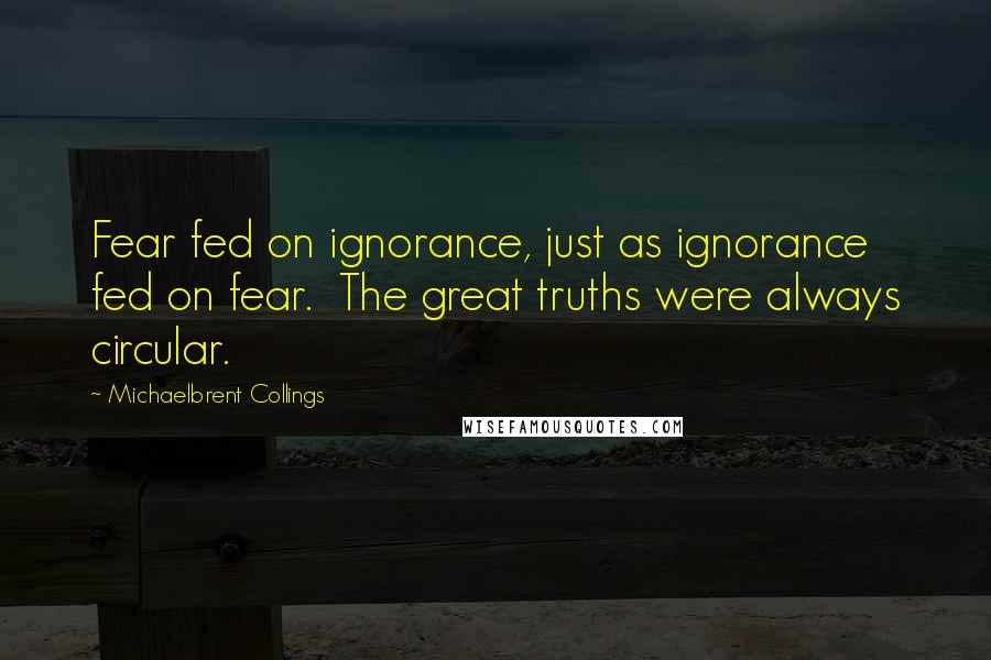 Michaelbrent Collings Quotes: Fear fed on ignorance, just as ignorance fed on fear.  The great truths were always circular.