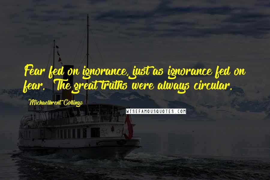 Michaelbrent Collings Quotes: Fear fed on ignorance, just as ignorance fed on fear.  The great truths were always circular.