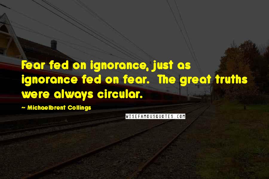 Michaelbrent Collings Quotes: Fear fed on ignorance, just as ignorance fed on fear.  The great truths were always circular.