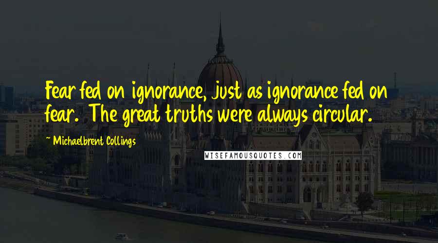 Michaelbrent Collings Quotes: Fear fed on ignorance, just as ignorance fed on fear.  The great truths were always circular.