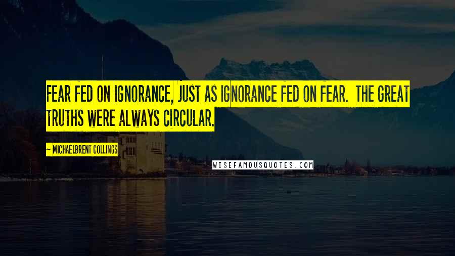 Michaelbrent Collings Quotes: Fear fed on ignorance, just as ignorance fed on fear.  The great truths were always circular.