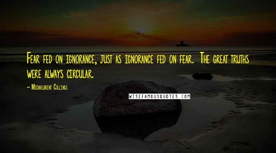 Michaelbrent Collings Quotes: Fear fed on ignorance, just as ignorance fed on fear.  The great truths were always circular.