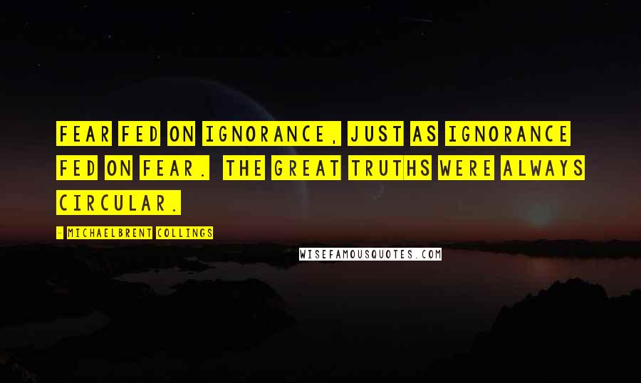 Michaelbrent Collings Quotes: Fear fed on ignorance, just as ignorance fed on fear.  The great truths were always circular.