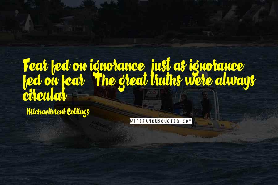 Michaelbrent Collings Quotes: Fear fed on ignorance, just as ignorance fed on fear.  The great truths were always circular.