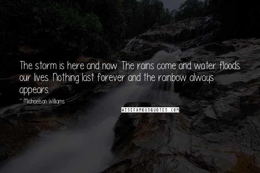 Michaelson Williams Quotes: The storm is here and now. The rains come and water floods our lives. Nothing last forever and the rainbow always appears.