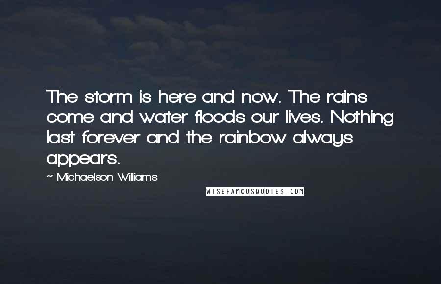 Michaelson Williams Quotes: The storm is here and now. The rains come and water floods our lives. Nothing last forever and the rainbow always appears.