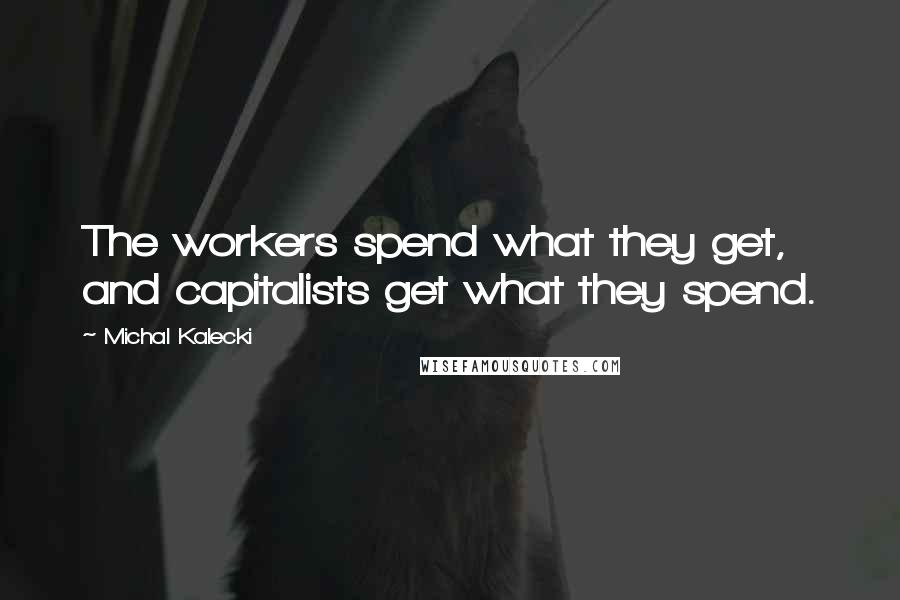 Michal Kalecki Quotes: The workers spend what they get, and capitalists get what they spend.