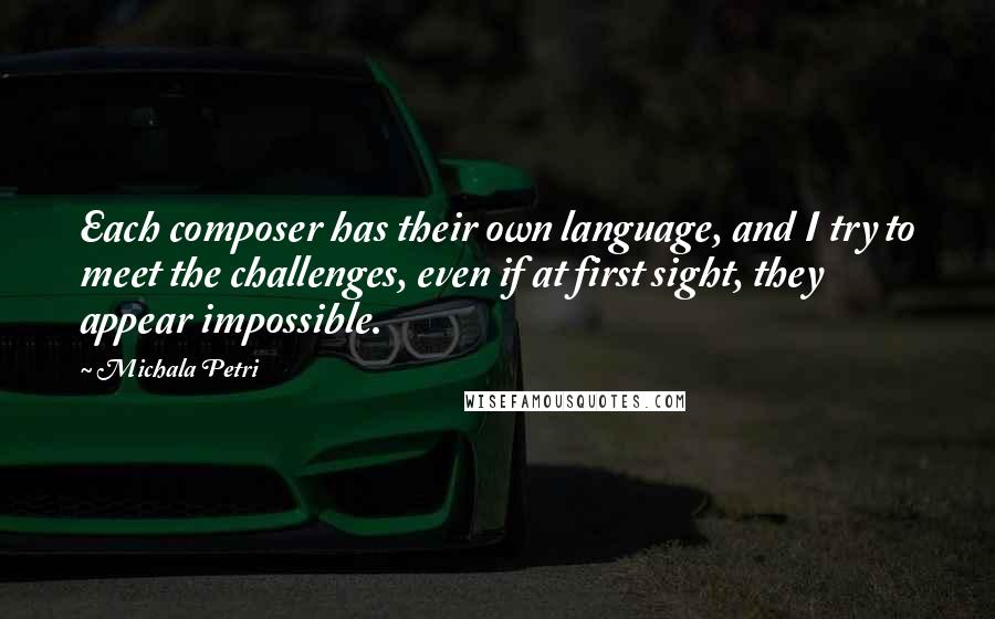 Michala Petri Quotes: Each composer has their own language, and I try to meet the challenges, even if at first sight, they appear impossible.