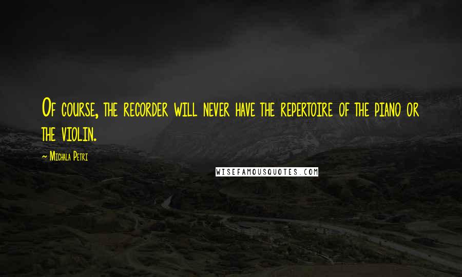 Michala Petri Quotes: Of course, the recorder will never have the repertoire of the piano or the violin.