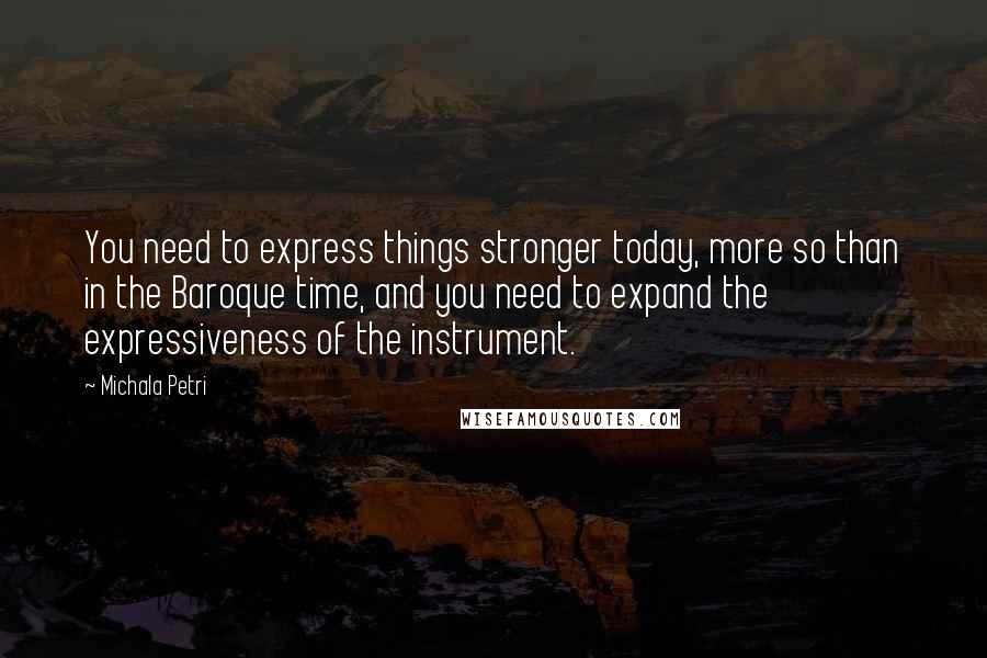 Michala Petri Quotes: You need to express things stronger today, more so than in the Baroque time, and you need to expand the expressiveness of the instrument.