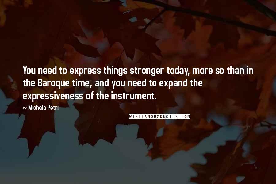 Michala Petri Quotes: You need to express things stronger today, more so than in the Baroque time, and you need to expand the expressiveness of the instrument.