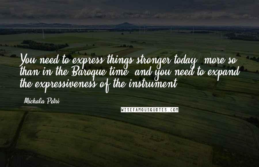 Michala Petri Quotes: You need to express things stronger today, more so than in the Baroque time, and you need to expand the expressiveness of the instrument.