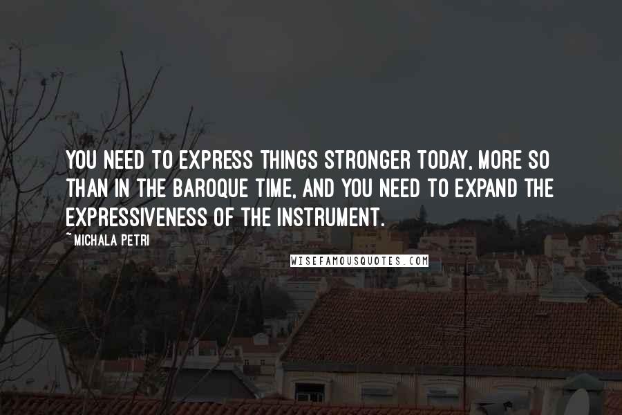 Michala Petri Quotes: You need to express things stronger today, more so than in the Baroque time, and you need to expand the expressiveness of the instrument.