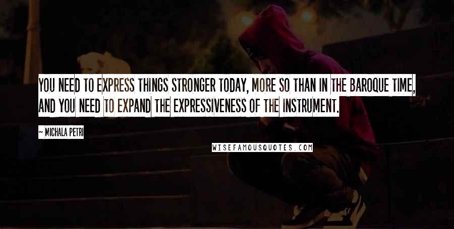 Michala Petri Quotes: You need to express things stronger today, more so than in the Baroque time, and you need to expand the expressiveness of the instrument.