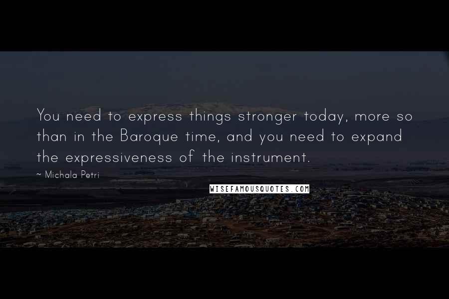 Michala Petri Quotes: You need to express things stronger today, more so than in the Baroque time, and you need to expand the expressiveness of the instrument.