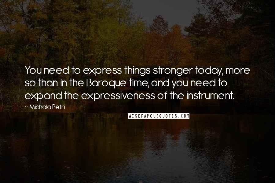 Michala Petri Quotes: You need to express things stronger today, more so than in the Baroque time, and you need to expand the expressiveness of the instrument.