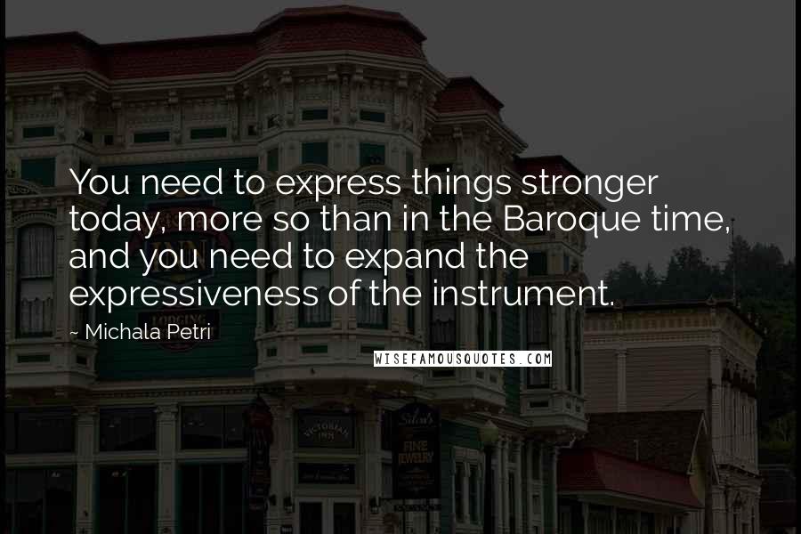 Michala Petri Quotes: You need to express things stronger today, more so than in the Baroque time, and you need to expand the expressiveness of the instrument.