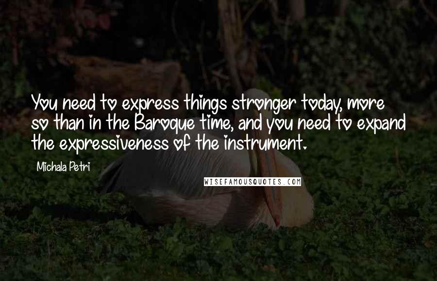 Michala Petri Quotes: You need to express things stronger today, more so than in the Baroque time, and you need to expand the expressiveness of the instrument.