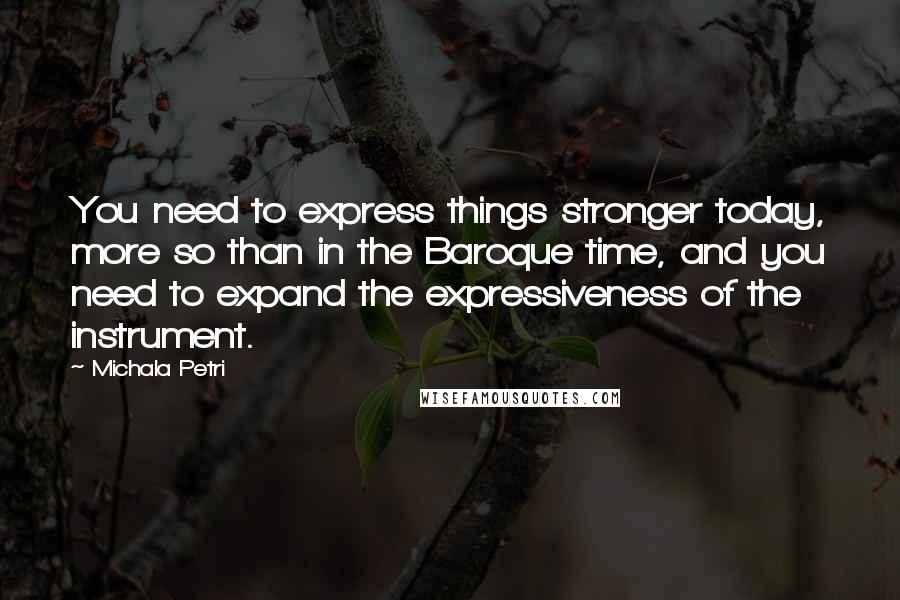 Michala Petri Quotes: You need to express things stronger today, more so than in the Baroque time, and you need to expand the expressiveness of the instrument.
