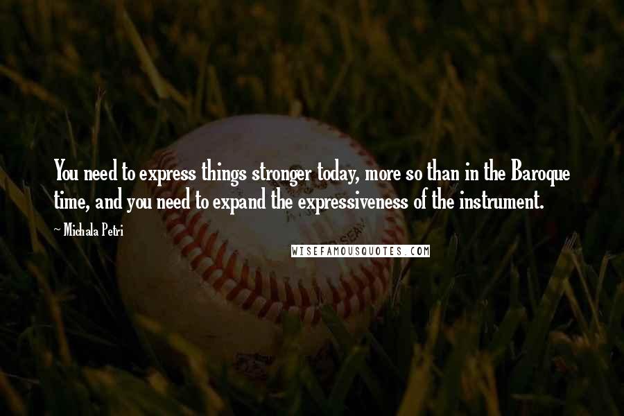 Michala Petri Quotes: You need to express things stronger today, more so than in the Baroque time, and you need to expand the expressiveness of the instrument.