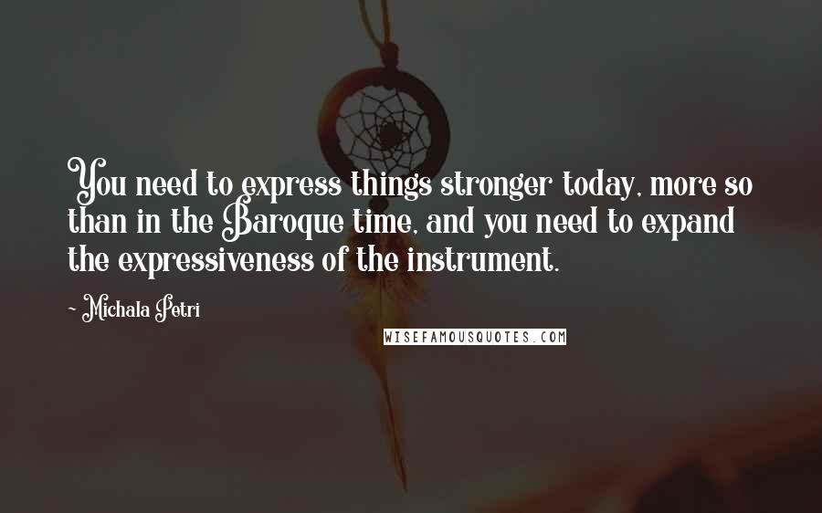 Michala Petri Quotes: You need to express things stronger today, more so than in the Baroque time, and you need to expand the expressiveness of the instrument.