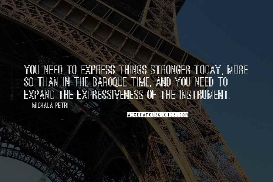 Michala Petri Quotes: You need to express things stronger today, more so than in the Baroque time, and you need to expand the expressiveness of the instrument.