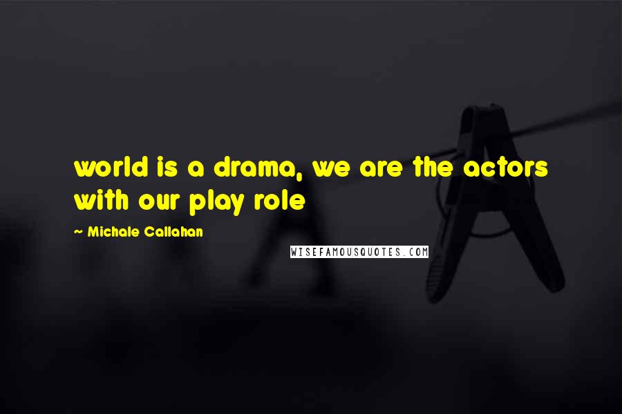 Michale Callahan Quotes: world is a drama, we are the actors with our play role