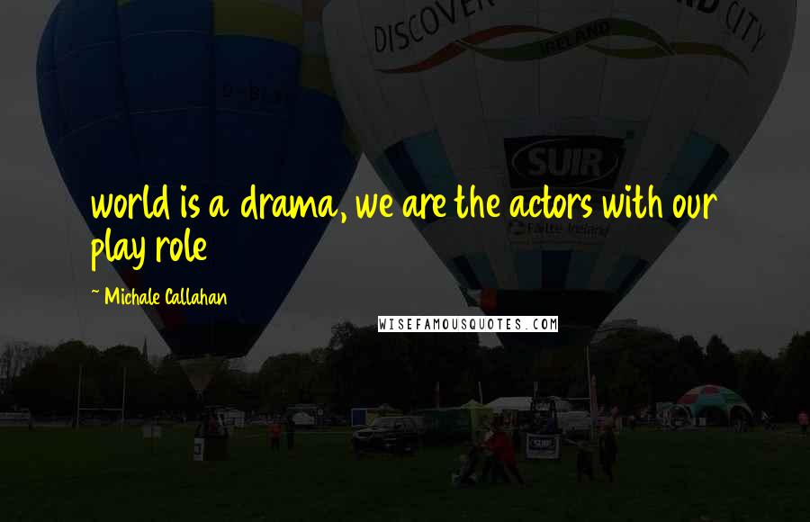 Michale Callahan Quotes: world is a drama, we are the actors with our play role