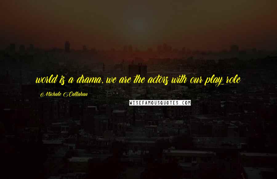 Michale Callahan Quotes: world is a drama, we are the actors with our play role