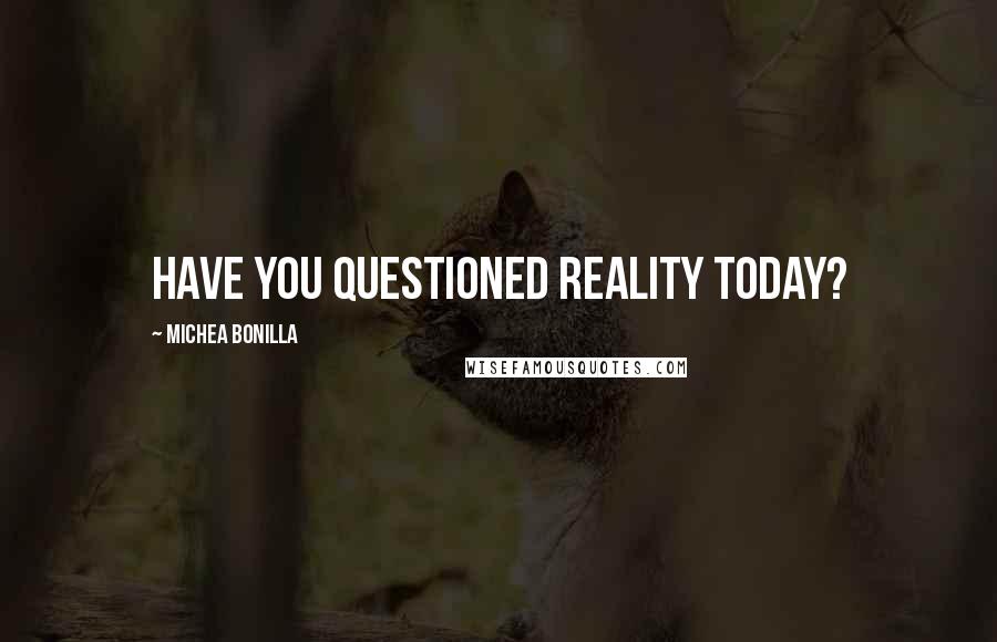 Michea Bonilla Quotes: Have you questioned reality today?