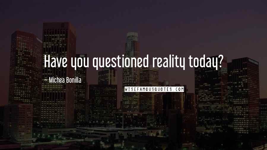Michea Bonilla Quotes: Have you questioned reality today?