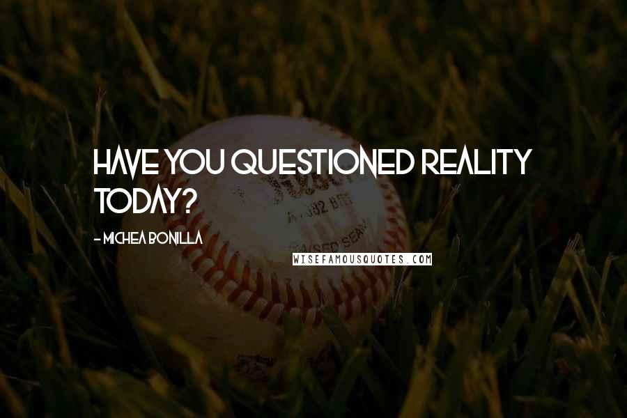 Michea Bonilla Quotes: Have you questioned reality today?