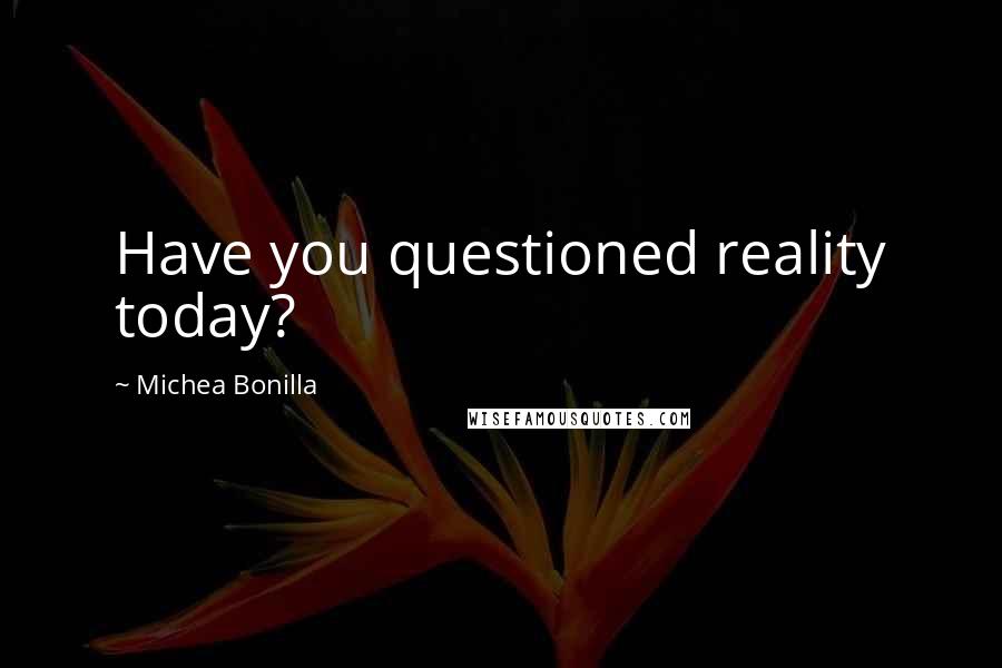 Michea Bonilla Quotes: Have you questioned reality today?