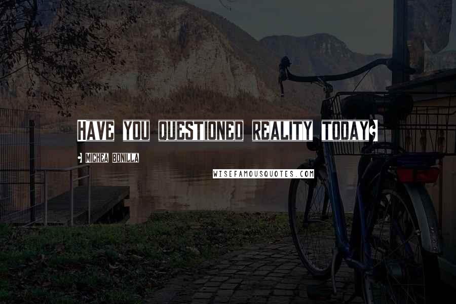 Michea Bonilla Quotes: Have you questioned reality today?