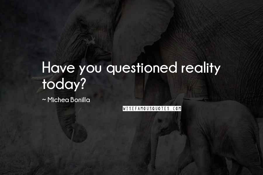 Michea Bonilla Quotes: Have you questioned reality today?